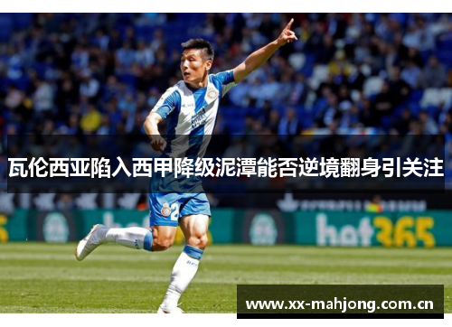 瓦伦西亚陷入西甲降级泥潭能否逆境翻身引关注 瓦伦西亚陷入西甲降级泥潭能否逆境翻身引关注