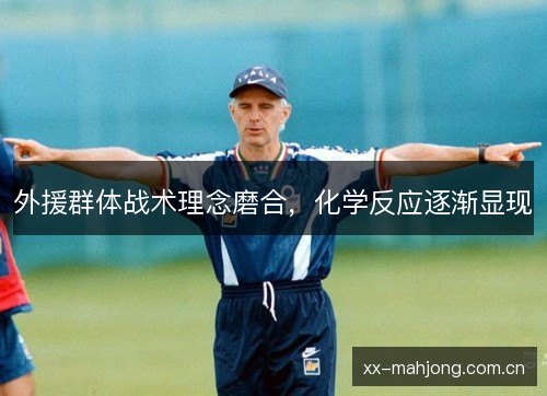 外援群体战术理念磨合，化学反应逐渐显现